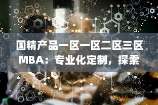 国精产品一区一区二区三区MBA：专业化定制，探索区域化管理新模式