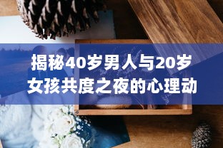 揭秘40岁男人与20岁女孩共度之夜的心理动态：是真爱还是危险诱惑? v5.0.1下载