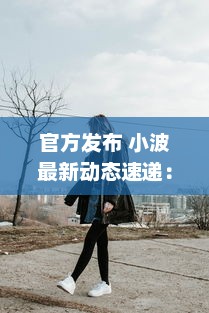 官方发布 小波最新动态速递：探索全新视界，引领科技创新之潮 ，了解详情 v5.6.1下载