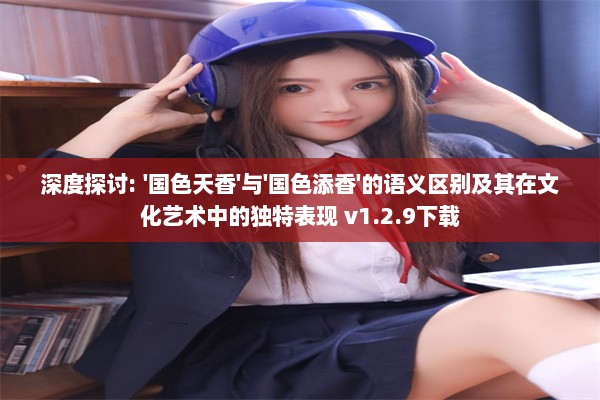 深度探讨: '国色天香'与'国色添香'的语义区别及其在文化艺术中的独特表现 v1.2.9下载