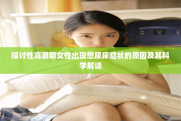 探讨性高潮期女性出现想尿床症状的原因及其科学解读