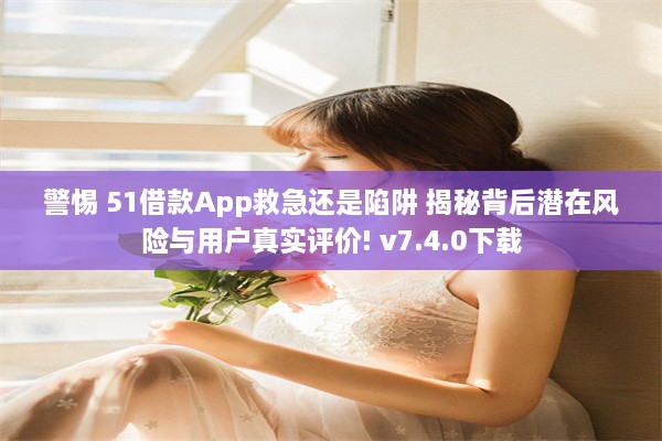 警惕 51借款App救急还是陷阱 揭秘背后潜在风险与用户真实评价! v7.4.0下载