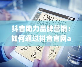 抖音助力品牌营销：如何通过抖音官网app提升业务影响力与用户互动 开启创意营销新篇章 v8.1.6下载