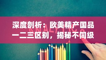 深度剖析：欧美精产国品一二三区别，揭秘不同级别产品的独特魅力 v7.9.7下载