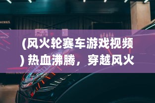 (风火轮赛车游戏视频) 热血沸腾，穿越风火轮：我如何爱上赛车并将它化为生活的动力