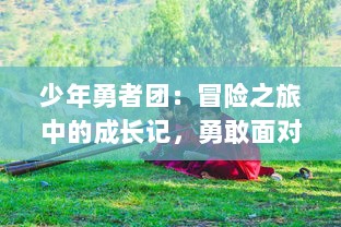 少年勇者团：冒险之旅中的成长记，勇敢面对困难，创造独特的战斗传说