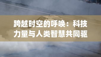 跨越时空的呼唤：科技力量与人类智慧共同驱动的危机救援新篇章