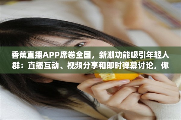 香蕉直播APP席卷全国，新潮功能吸引年轻人群：直播互动、视频分享和即时弹幕讨论，你准备好加入了吗? v1.2.5下载