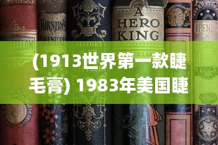 (1913世界第一款睫毛膏) 1983年美国睫毛膏2：探索经典化妆品的历史和发展