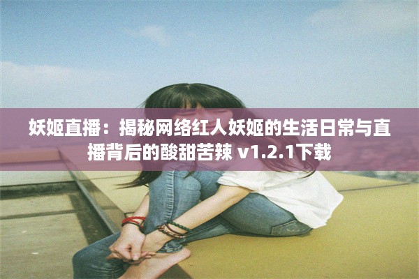 妖姬直播：揭秘网络红人妖姬的生活日常与直播背后的酸甜苦辣 v1.2.1下载