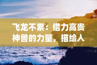 飞龙不累：借力高贵神兽的力量，描绘人类在追求梦想中永不松懈的精神世界