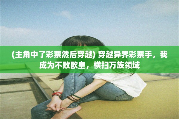 (主角中了彩票然后穿越) 穿越异界彩票手，我成为不败欧皇，横扫万族领域