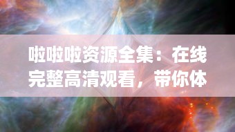 啦啦啦资源全集：在线完整高清观看，带你体验无与伦比的视觉盛宴