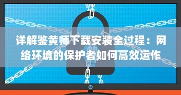 详解鉴黄师下载安装全过程：网络环境的保护者如何高效运作 v5.1.8下载