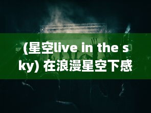 (星空live in the sky) 在浪漫星空下感受音乐魅力，全新MV星空天美 在线观看体验