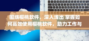 围绕樱桃软件，深入浅出 掌握如何高效使用樱桃软件，助力工作与学习达到事半功倍的效果