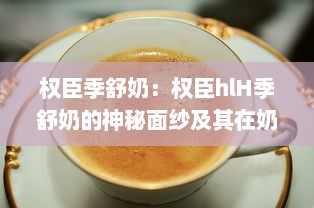 权臣季舒奶：权臣hlH季舒奶的神秘面纱及其在奶品市场的影响力分析