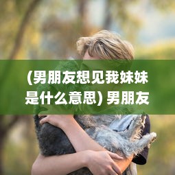 (男朋友想见我妹妹是什么意思) 男朋友突然提出想见我家小妹妹，面对这样的请求应该如何回应