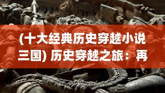 (十大经典历史穿越小说三国) 历史穿越之旅：再遇三国，聆听群英荟萃的英勇传说与智勇之战