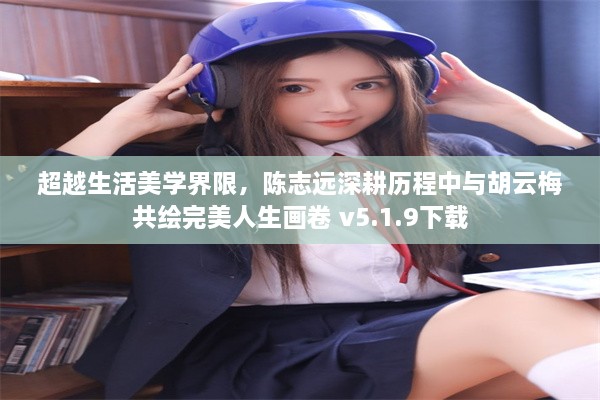 超越生活美学界限，陈志远深耕历程中与胡云梅共绘完美人生画卷 v5.1.9下载