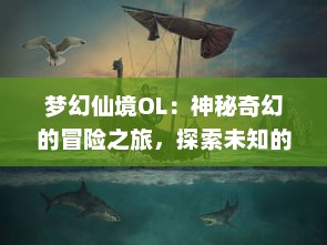 梦幻仙境OL：神秘奇幻的冒险之旅，探索未知的幻想世界，体验绝美的视觉效果