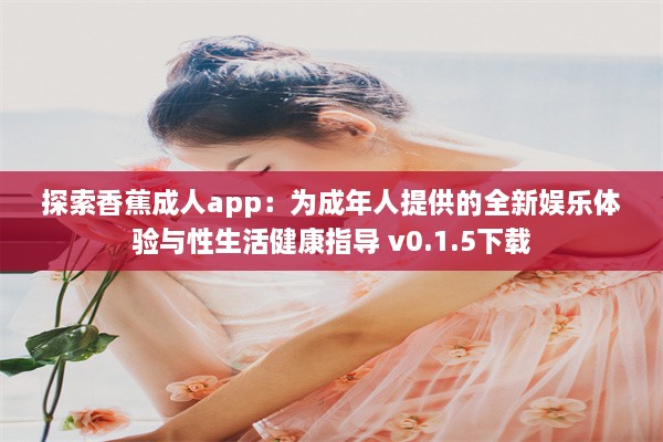 探索香蕉成人app：为成年人提供的全新娱乐体验与性生活健康指导 v0.1.5下载