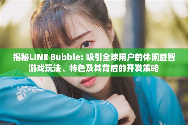 揭秘LINE Bubble: 吸引全球用户的休闲益智游戏玩法、特色及其背后的开发策略