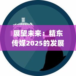 展望未来：精东传媒2025的发展蓝图与媒体行业的创新变革 v8.3.6下载