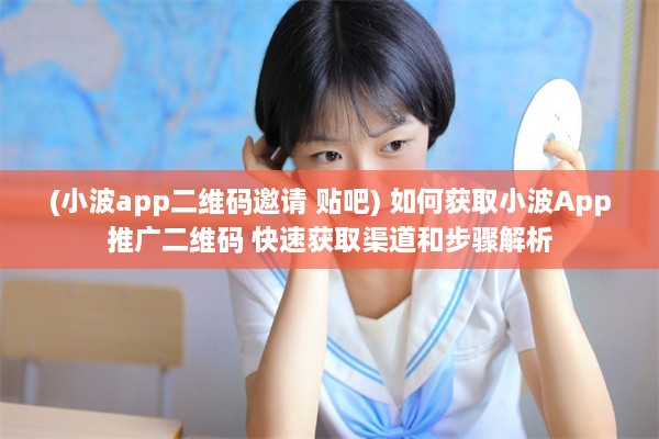 (小波app二维码邀请 贴吧) 如何获取小波App推广二维码 快速获取渠道和步骤解析