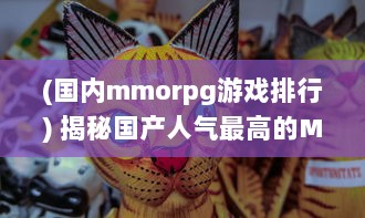 (国内mmorpg游戏排行) 揭秘国产人气最高的MMORPG游戏：获玩家热烈追捧的秘密与吸引力