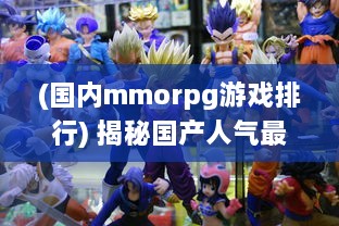 (国内mmorpg游戏排行) 揭秘国产人气最高的MMORPG游戏：获玩家热烈追捧的秘密与吸引力