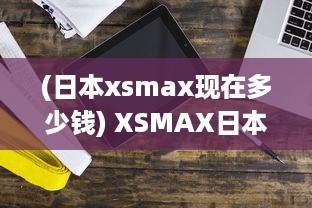 (日本xsmax现在多少钱) XSMAX日本限量版上市，精密工艺缔造最新科技奇迹