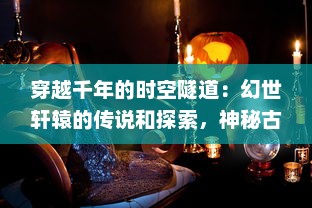 穿越千年的时空隧道：幻世轩辕的传说和探索，神秘古代文明的终极揭秘