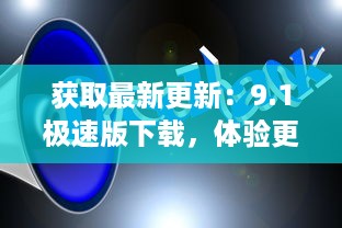 获取最新更新：9.1极速版下载，体验更流畅、更快速的娱乐生活 v4.0.3下载