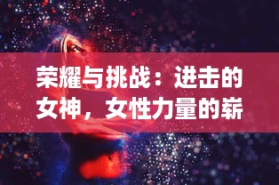 荣耀与挑战：进击的女神，女性力量的崭新呈现与社会格局的冲击