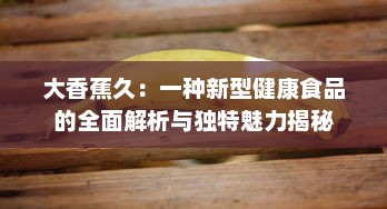 大香蕉久：一种新型健康食品的全面解析与独特魅力揭秘