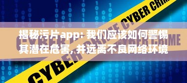 揭秘污片app: 我们应该如何警惕其潜在危害, 并远离不良网络环境