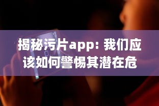 揭秘污片app: 我们应该如何警惕其潜在危害, 并远离不良网络环境