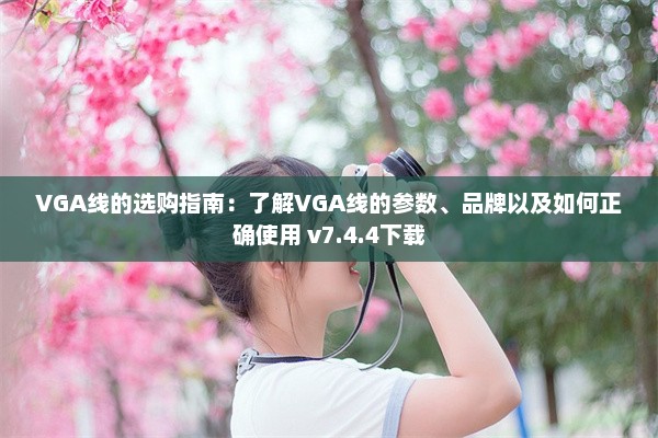 VGA线的选购指南：了解VGA线的参数、品牌以及如何正确使用 v7.4.4下载