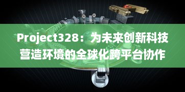 Project328：为未来创新科技营造环境的全球化跨平台协作项目