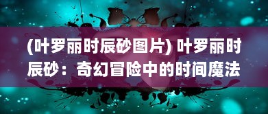 (叶罗丽时辰砂图片) 叶罗丽时辰砂：奇幻冒险中的时间魔法与女王的秘密