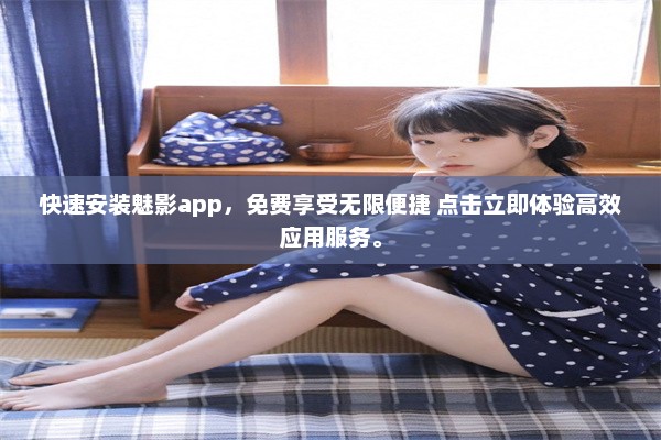 快速安装魅影app，免费享受无限便捷 点击立即体验高效应用服务。