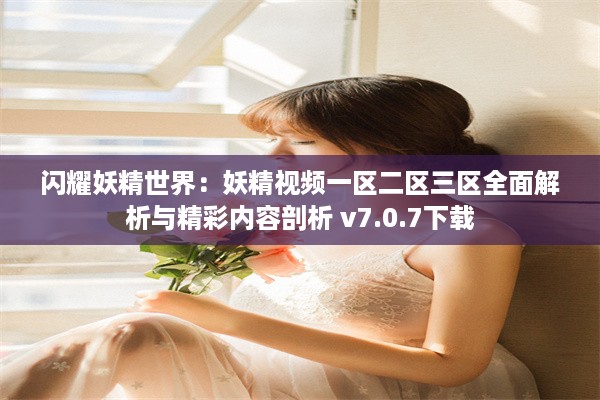 闪耀妖精世界：妖精视频一区二区三区全面解析与精彩内容剖析 v7.0.7下载