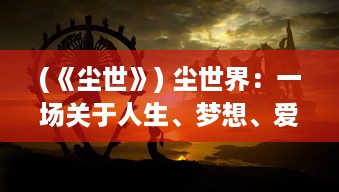 (《尘世》) 尘世界：一场关于人生、梦想、爱与抉择的现世缘分奇遇记