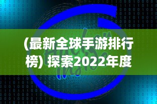 (最新全球手游排行榜) 探索2022年度最受期待的全新大作：全球最新手游盘点与前瞻