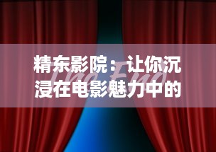 精东影院：让你沉浸在电影魅力中的五星级影音体验之地