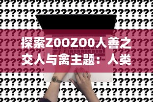 探索Z0OZO0人善之交人与禽主题：人类与动物之间互动的深度立体观察