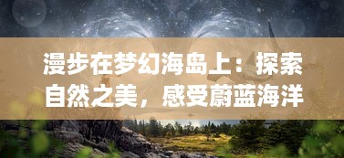 漫步在梦幻海岛上：探索自然之美，感受蔚蓝海洋与灿烂阳光的世界