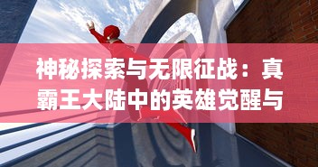 神秘探索与无限征战：真霸王大陆中的英雄觉醒与力量对决全解析