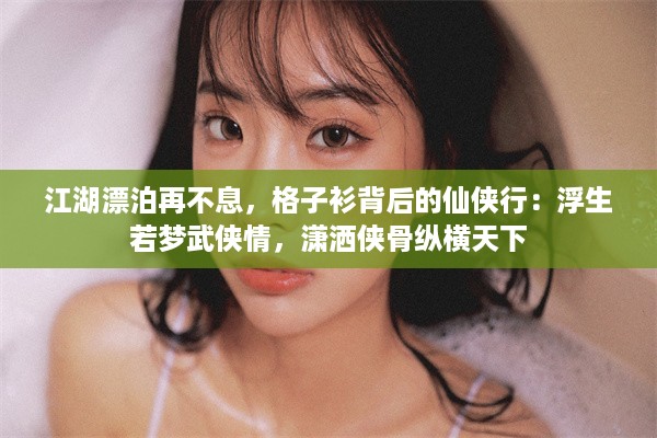 江湖漂泊再不息，格子衫背后的仙侠行：浮生若梦武侠情，潇洒侠骨纵横天下